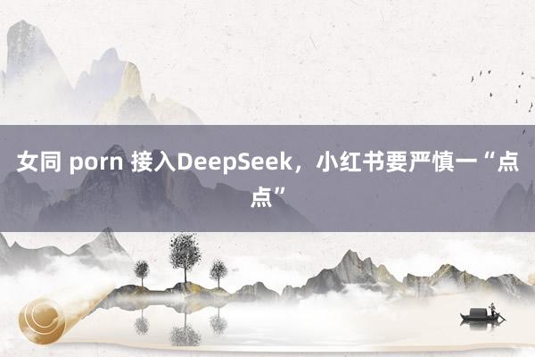 女同 porn 接入DeepSeek，小红书要严慎一“点点”